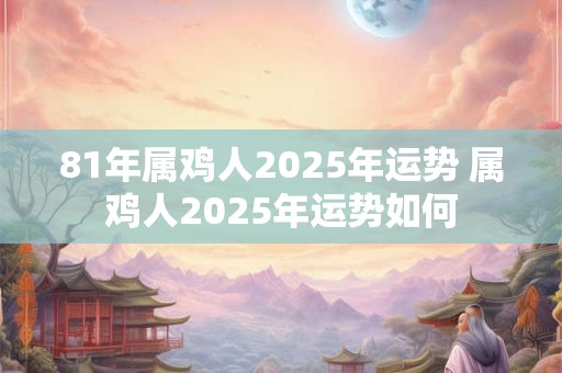 81年属鸡人2026年运势 属鸡人2026年运势如何