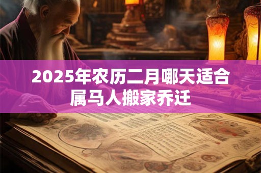 2025年农历二月哪天适合属马人搬家乔迁