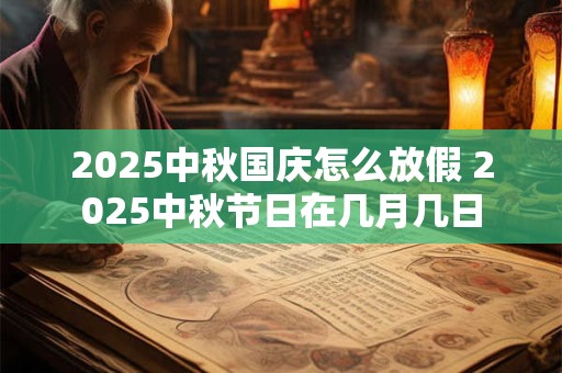 2025中秋国庆怎么放假 2025中秋节日在几月几日