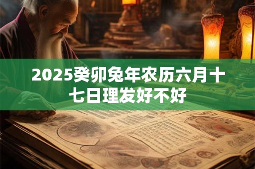 2025癸卯兔年农历六月十七日理发好不好