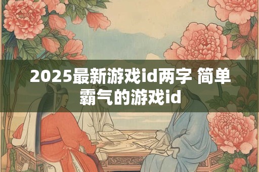 2025最新游戏id两字 简单霸气的游戏id