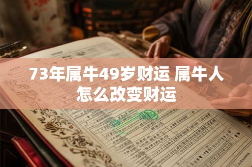 73年属牛49岁财运 属牛人怎么改变财运