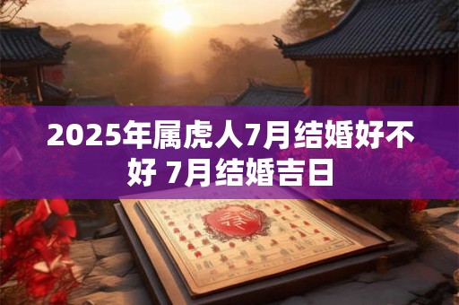 2025年属虎人7月结婚好不好 7月结婚吉日