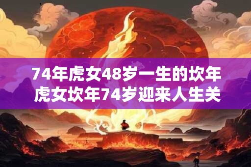74年虎女48岁一生的坎年 虎女坎年74岁迎来人生关键