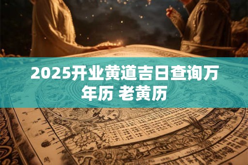 2025开业黄道吉日查询万年历 老黄历