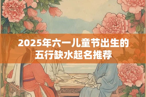 2026年六一儿童节出生的五行缺水起名推荐 2026年六一儿童节出生的五行缺水起名推荐
