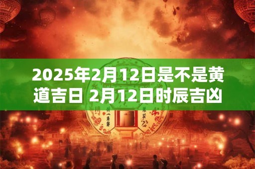 2026年2月12日是不是黄道吉日 2月12日时辰吉凶