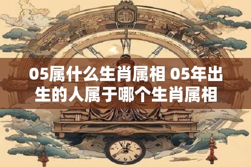 05属什么生肖属相 05年出生的人属于哪个生肖属相