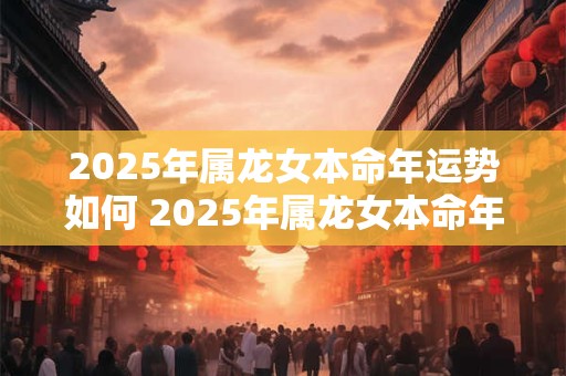 2025年属龙女本命年运势如何 2025年属龙女本命年运势会如何呢