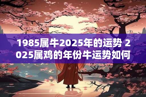 1985属牛2026年的运势 2026属鸡的年份牛运势如何