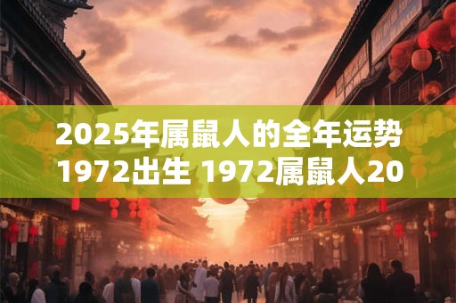 2025年属鼠人的全年运势1972出生 1972属鼠人2025年运势如何