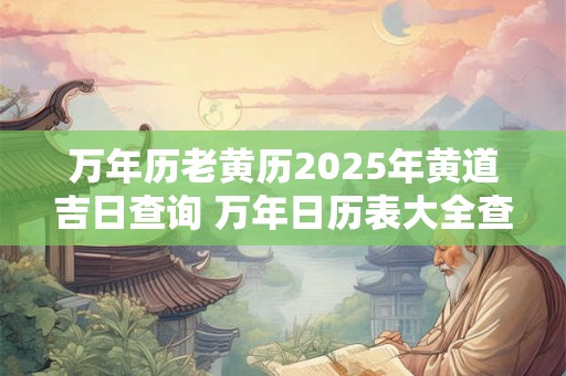 万年历老黄历2025年黄道吉日查询 万年日历表大全查询