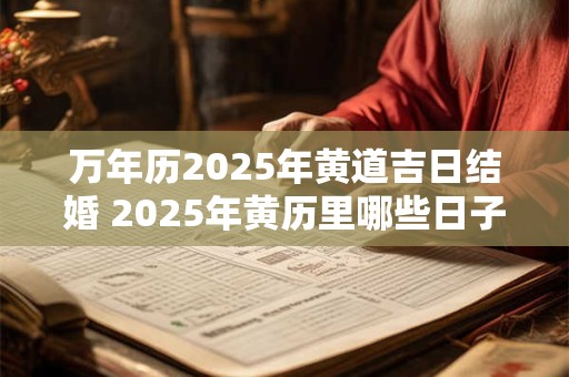 万年历2025年黄道吉日结婚 2025年黄历里哪些日子是适宜结婚的黄道吉日