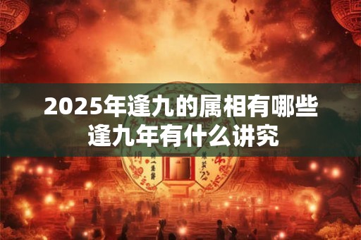 2025年逢九的属相有哪些 逢九年有什么讲究