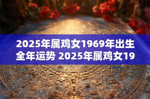 2025年属鸡女1969年出生全年运势 2025年属鸡女1969年运势如何