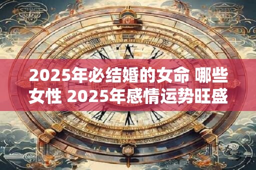 2025年必结婚的女命 哪些女性 2025年感情运势旺盛 2025年必结婚的女命 哪些女性 2025年感情运势旺盛