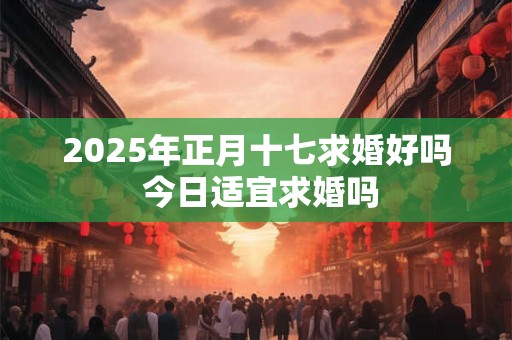 2025年正月十七求婚好吗 今日适宜求婚吗