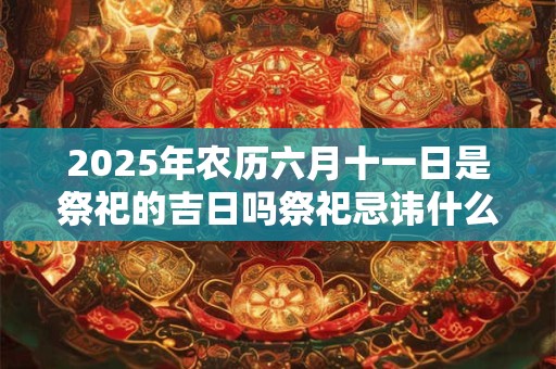 2025年农历六月十一日是祭祀的吉日吗祭祀忌讳什么