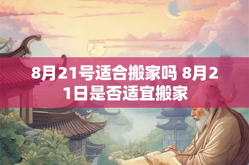 8月21号适合搬家吗 8月21日是否适宜搬家