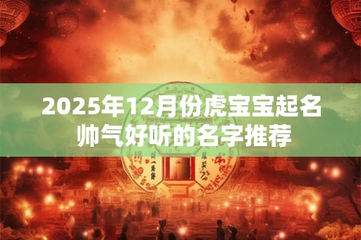 2025年12月份虎宝宝起名 帅气好听的名字推荐