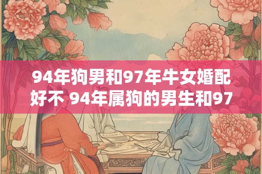 94年狗男和97年牛女婚配好不 94年属狗的男生和97年属牛的女生适合结婚吗 94年狗男和97年牛女婚配好不 94年属狗的男生和97年属牛的女生适合结婚吗