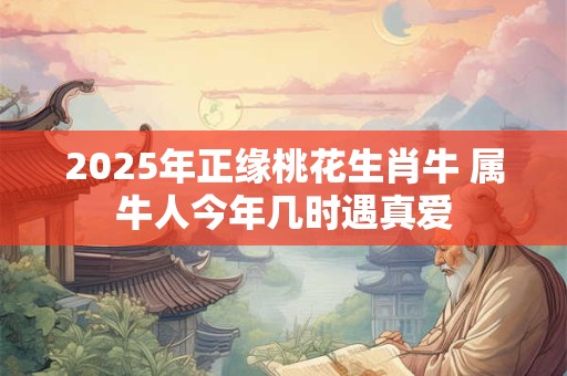 2025年正缘桃花生肖牛 属牛人今年几时遇真爱