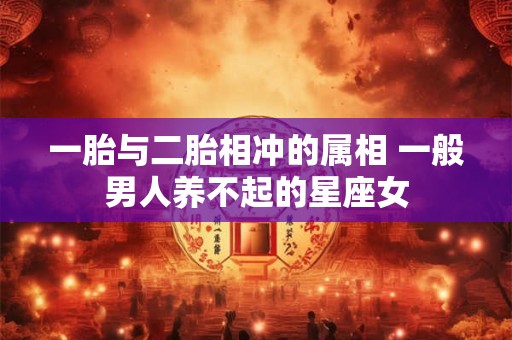 一胎与二胎相冲的属相 一般男人养不起的星座女