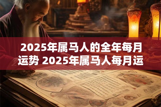 2025年属马人的全年每月运势 2025年属马人每月运势如何