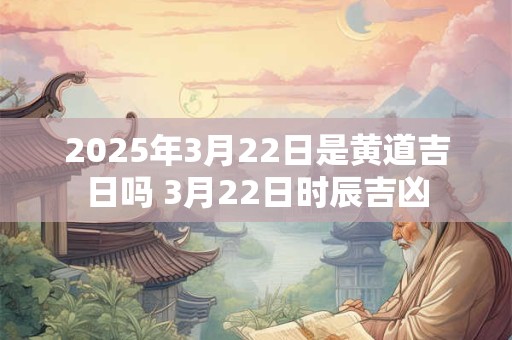 2025年3月22日是黄道吉日吗 3月22日时辰吉凶