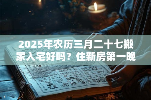 2025年农历三月二十七搬家入宅好吗？住新房第一晚禁忌