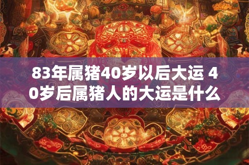 83年属猪40岁以后大运 40岁后属猪人的大运是什么