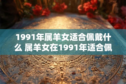 1991年属羊女适合佩戴什么 属羊女在1991年适合佩戴什么