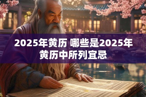 2025年黄历 哪些是2025年黄历中所列宜忌