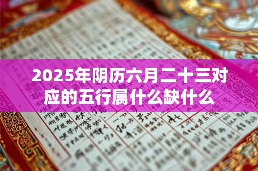 2025年阴历六月二十三对应的五行属什么缺什么