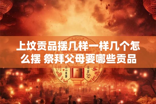 上坟贡品摆几样一样几个怎么摆 祭拜父母要哪些贡品