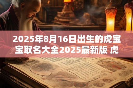 2025年8月16日出生的虎宝宝取名大全2025最新版 虎宝宝取名宝典