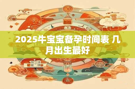 2025牛宝宝备孕时间表 几月出生最好