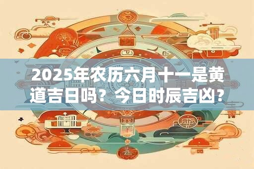2025年农历六月十一是黄道吉日吗？今日时辰吉凶？