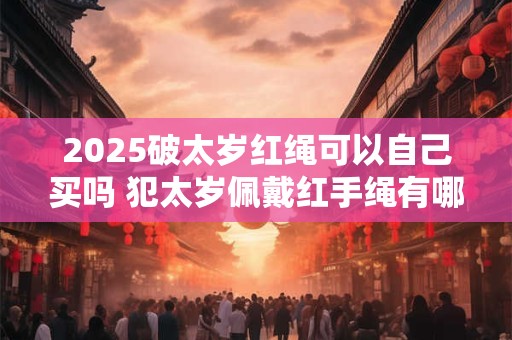 2026破太岁红绳可以自己买吗 犯太岁佩戴红手绳有哪些禁忌