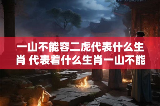 一山不能容二虎代表什么生肖 代表着什么生肖一山不能容二虎的成语意味着什么 一山不能容二虎代表什么生肖 代表着什么生肖一山不能容二虎的成语意味着什么