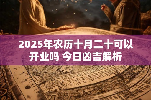 2026年农历十月二十可以开业吗 今日凶吉解析