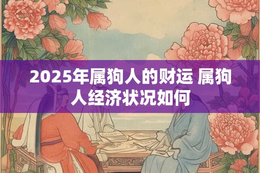 2025年属狗人的财运 属狗人经济状况如何