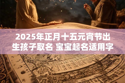 2025年正月十五元宵节出生孩子取名 宝宝起名适用字