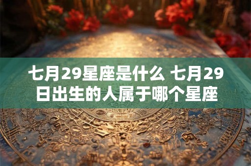 七月29星座是什么 七月29日出生的人属于哪个星座