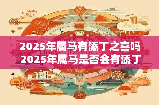 2025年属马有添丁之喜吗 2025年属马是否会有添丁之喜