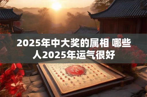 2025年中大奖的属相 哪些人2025年运气很好