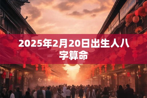 2025年2月20日出生人八字算命