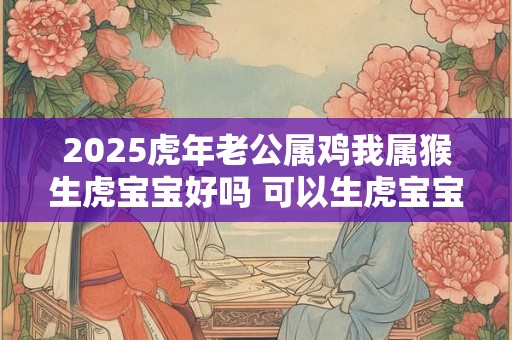 2025虎年老公属鸡我属猴生虎宝宝好吗 可以生虎宝宝吗