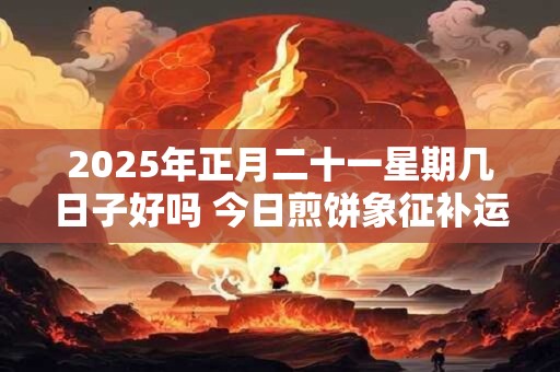 2025年正月二十一星期几日子好吗 今日煎饼象征补运