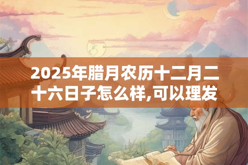 2026年腊月农历十二月二十六日子怎么样,可以理发吗？
